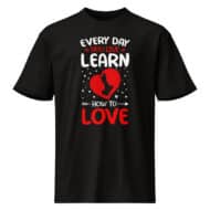 Every Day You Live Learn How To Love Valentine T-Shirt